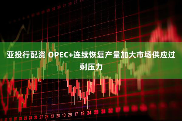 亚投行配资 OPEC+连续恢复产量加大市场供应过剩压力