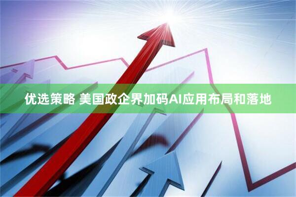 优选策略 美国政企界加码AI应用布局和落地