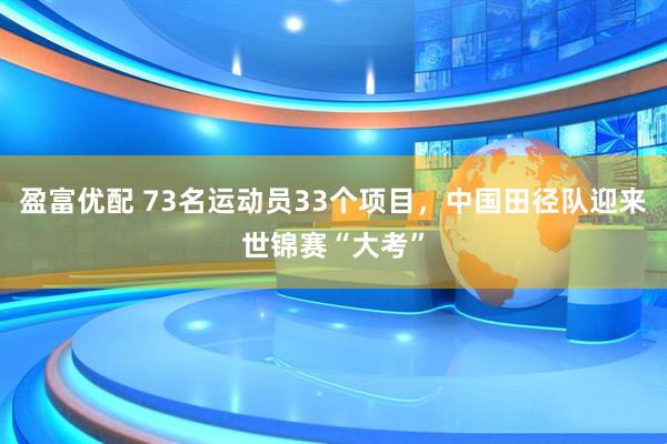 盈富优配 73名运动员33个项目，中国田径队迎来世锦赛“大考”