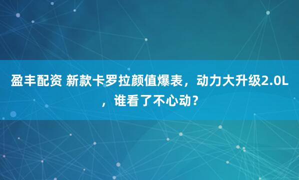 盈丰配资 新款卡罗拉颜值爆表，动力大升级2.0L，谁看了不心动？