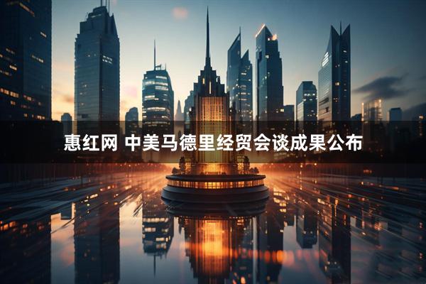 惠红网 中美马德里经贸会谈成果公布