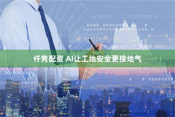仟隽配资 AI让工地安全更接地气