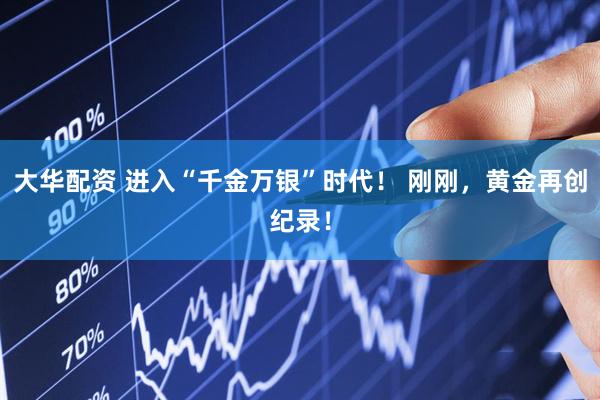 大华配资 进入“千金万银”时代！ 刚刚，黄金再创纪录！