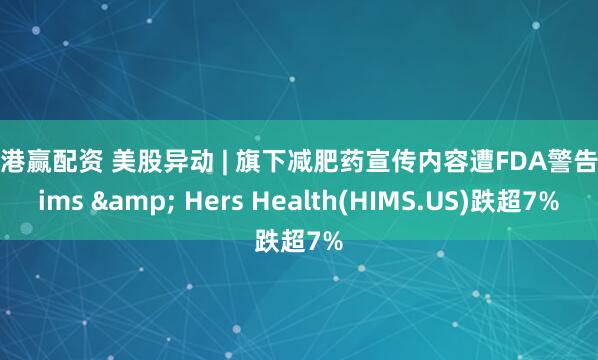 金港赢配资 美股异动 | 旗下减肥药宣传内容遭FDA警告 Hims & Hers Health(HIMS.US)跌超7%
