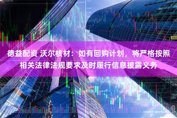 德益配资 沃尔核材：如有回购计划，将严格按照相关法律法规要求及时履行信息披露义务