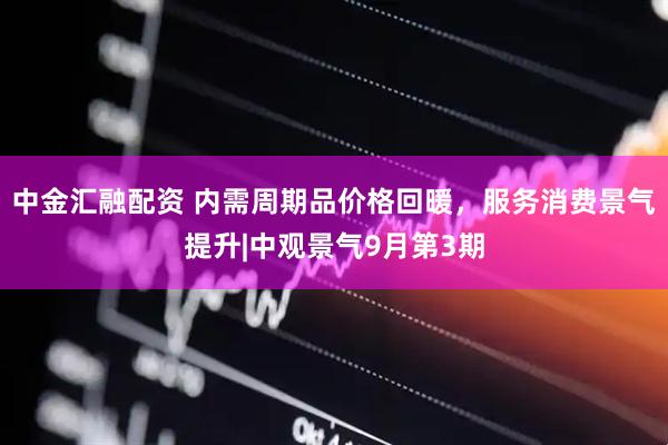 中金汇融配资 内需周期品价格回暖，服务消费景气提升|中观景气9月第3期