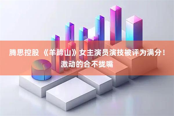 腾思控股 《羊蹄山》女主演员演技被评为满分！激动的合不拢嘴