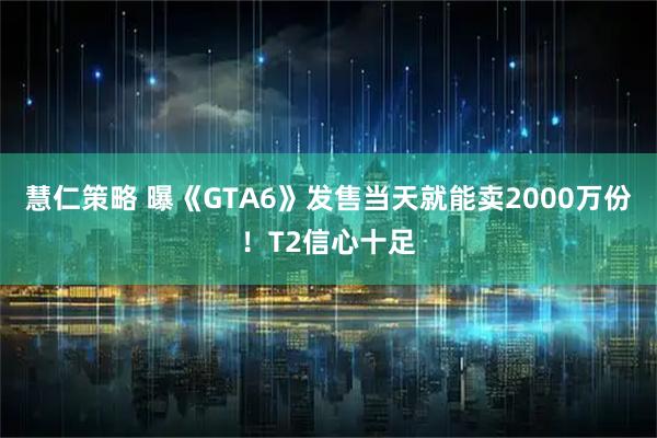 慧仁策略 曝《GTA6》发售当天就能卖2000万份！T2信心十足