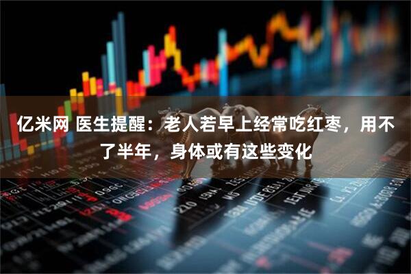 亿米网 医生提醒：老人若早上经常吃红枣，用不了半年，身体或有这些变化