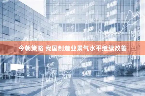 今朝策略 我国制造业景气水平继续改善