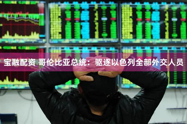 宝融配资 哥伦比亚总统：驱逐以色列全部外交人员
