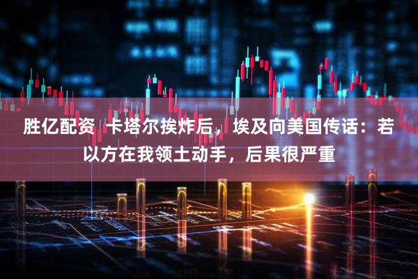 胜亿配资  卡塔尔挨炸后，埃及向美国传话：若以方在我领土动手，后果很严重