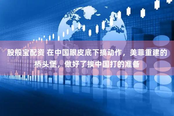 股般宝配资 在中国眼皮底下搞动作，美菲重建的桥头堡，做好了挨中国打的准备
