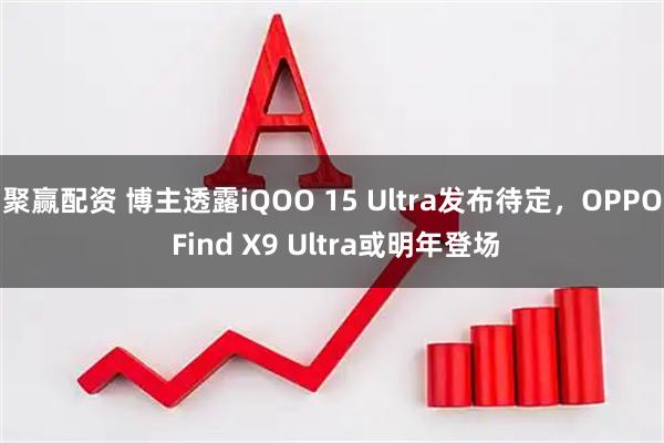 聚赢配资 博主透露iQOO 15 Ultra发布待定，OPPO Find X9 Ultra或明年登场