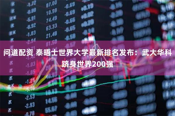 问道配资 泰晤士世界大学最新排名发布：武大华科跻身世界200强