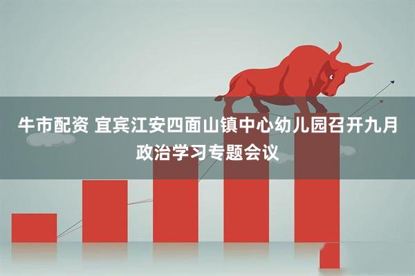牛市配资 宜宾江安四面山镇中心幼儿园召开九月政治学习专题会议